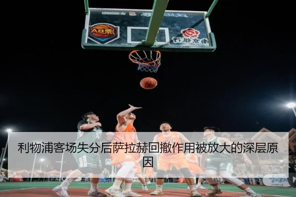 利物浦客场失分后萨拉赫回撤作用被放大的深层原因（YIHAOYULE）