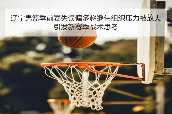 辽宁男篮季前赛失误偏多赵继伟组织压力被放大引发新赛季战术思考（YIHAOYULE）