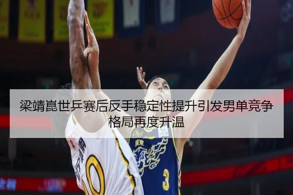 梁靖崑世乒赛后反手稳定性提升引发男单竞争格局再度升温（YIHAOYULE）