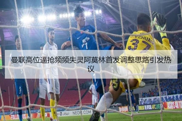 曼联高位逼抢频频失灵阿莫林首发调整思路引发热议（YIHAOYULE）